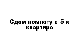 Сдам комнату в 5-к квартире